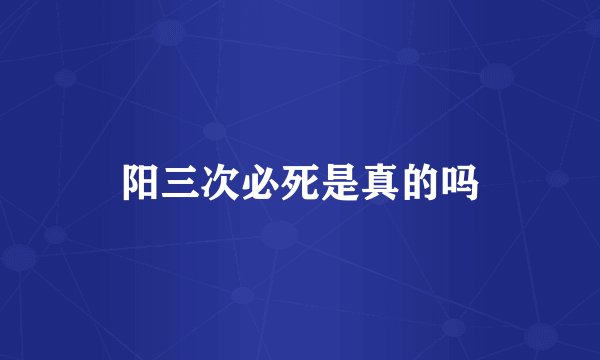 阳三次必死是真的吗