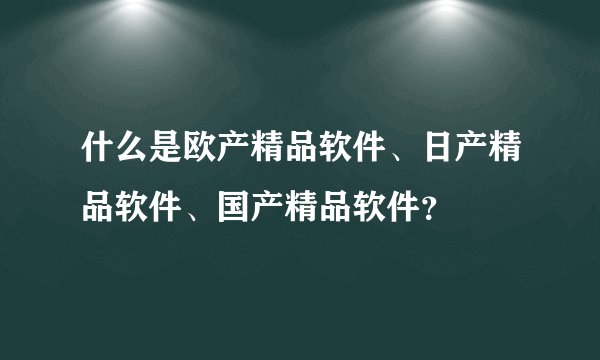 什么是欧产精品软件、日产精品软件、国产精品软件?