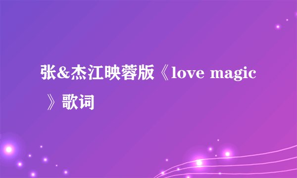 张&杰江映蓉版《love magic 》歌词