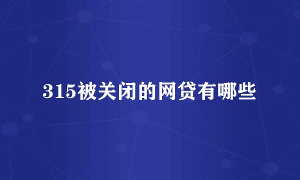 315被关闭的网贷有哪些