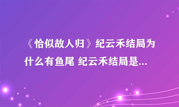 《恰似故人归》纪云禾结局为什么有鱼尾 纪云禾结局是怎么复活的