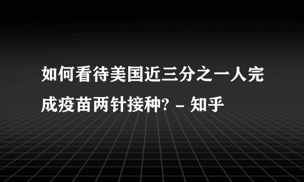 如何看待美国近三分之一人完成疫苗两针接种? - 知乎