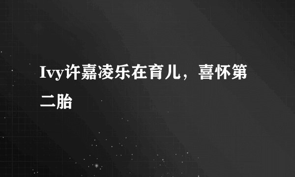 Ivy许嘉凌乐在育儿,喜怀第二胎