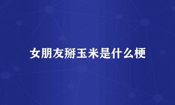 女朋友掰玉米是什么梗