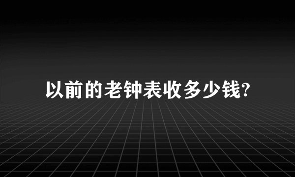 以前的老钟表收多少钱?