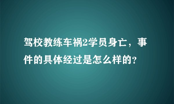 驾校教练车祸2学员身亡，事件的具体经过是怎么样的？
