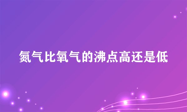 氮气比氧气的沸点高还是低