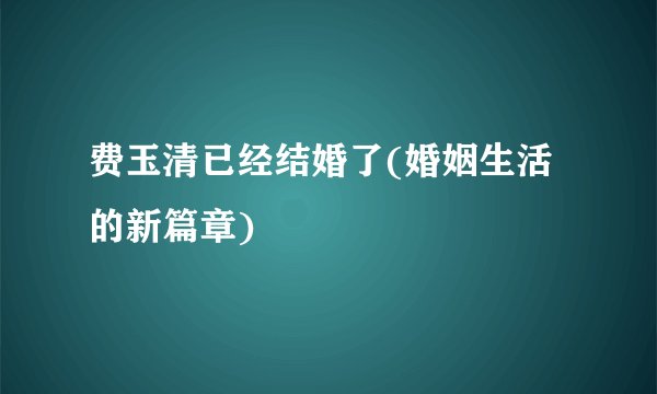 费玉清已经结婚了(婚姻生活的新篇章)