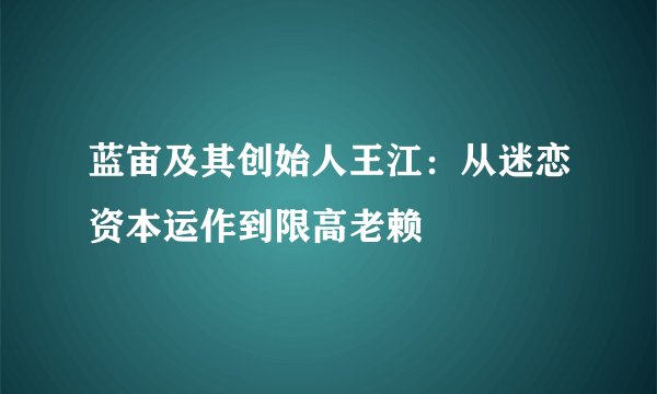 蓝宙及其创始人王江：从迷恋资本运作到限高老赖