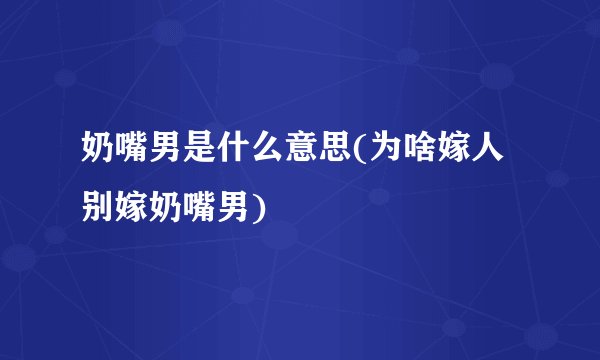 奶嘴男是什么意思(为啥嫁人别嫁奶嘴男)