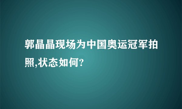 郭晶晶现场为中国奥运冠军拍照,状态如何?