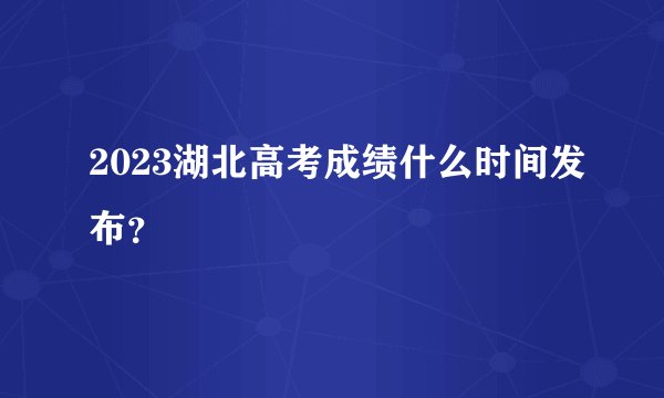 2023湖北高考成绩什么时间发布？