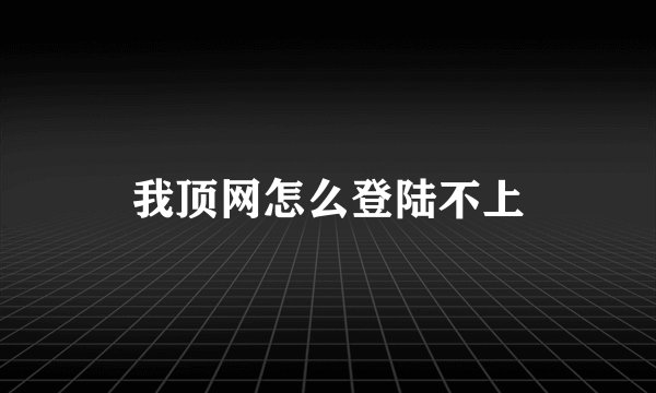 我顶网怎么登陆不上