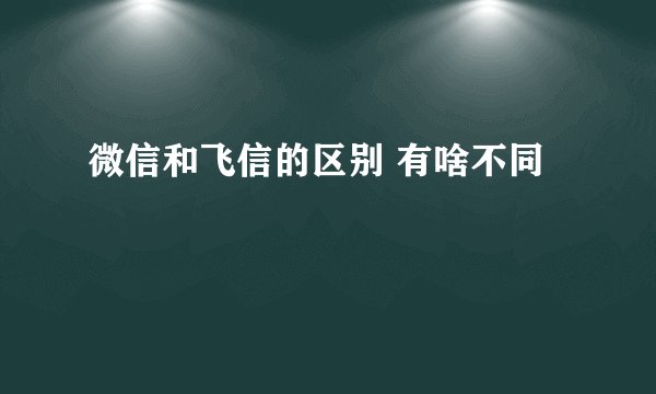微信和飞信的区别 有啥不同