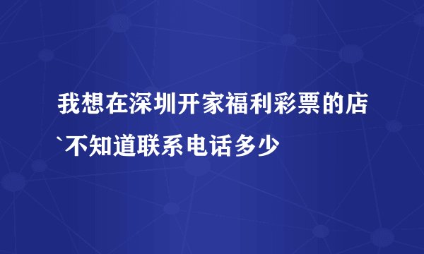我想在深圳开家福利彩票的店`不知道联系电话多少