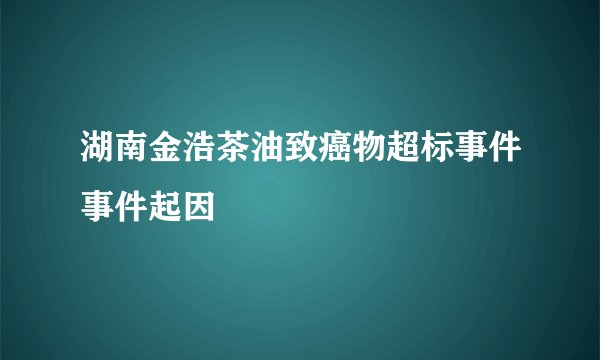 湖南金浩茶油致癌物超标事件事件起因