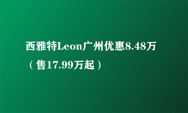 西雅特Leon广州优惠8.48万（售17.99万起）