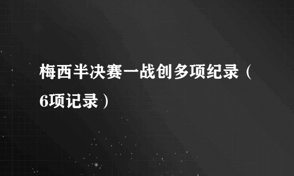 梅西半决赛一战创多项纪录（6项记录）