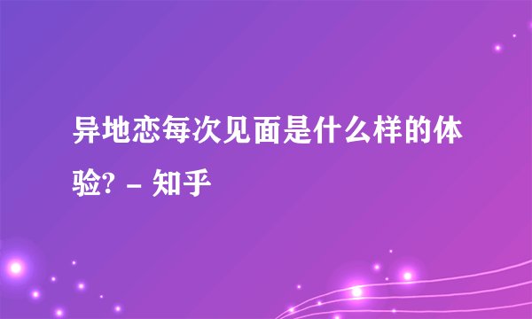 异地恋每次见面是什么样的体验? - 知乎