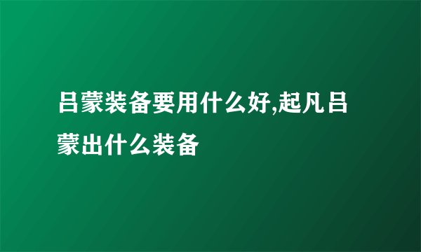 吕蒙装备要用什么好,起凡吕蒙出什么装备
