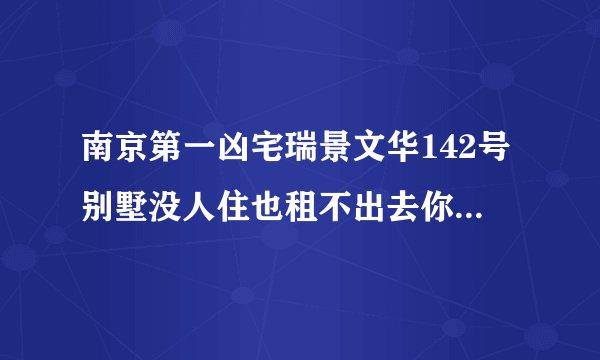 南京第一凶宅瑞景文华142号别墅没人住也租不出去你知道这房子发生了什么
