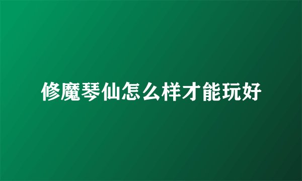 修魔琴仙怎么样才能玩好