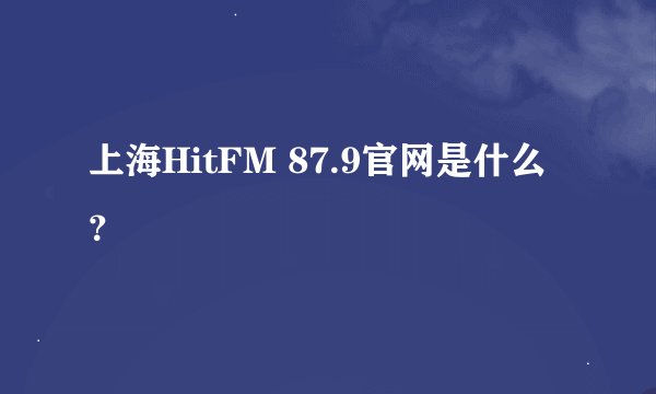 上海HitFM 87.9官网是什么？