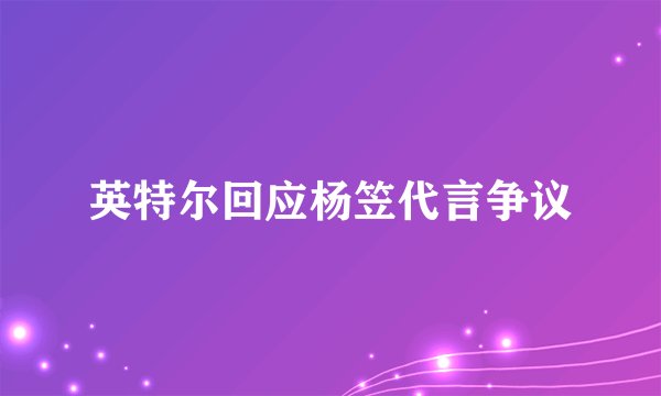 英特尔回应杨笠代言争议