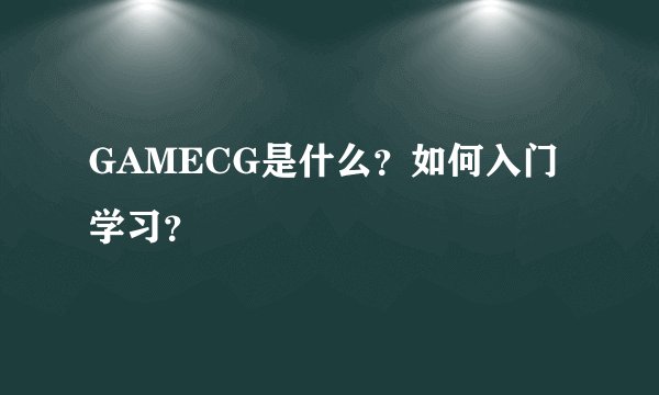 GAMECG是什么？如何入门学习？