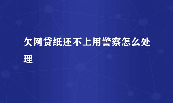 欠网贷纸还不上用警察怎么处理