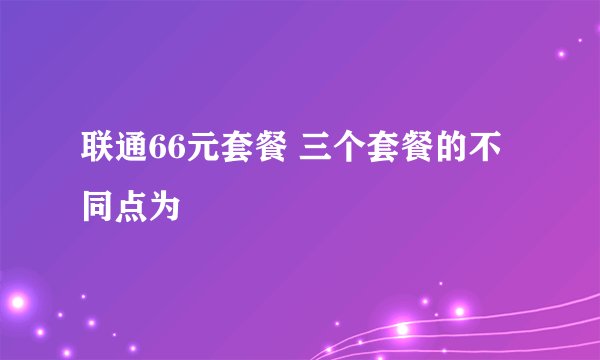 联通66元套餐 三个套餐的不同点为