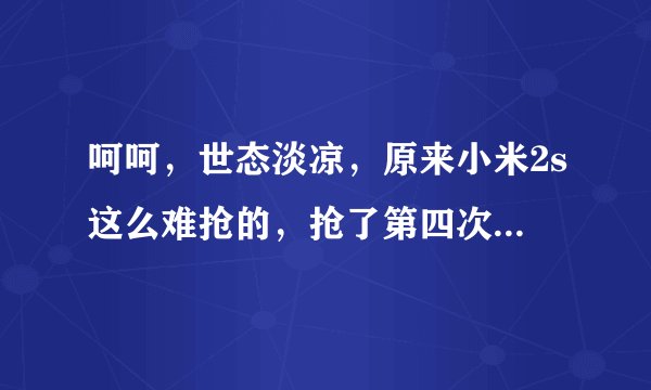 呵呵，世态淡凉，原来小米2s这么难抢的，抢了第四次了，每次都用3个账号一起抢。可惜人家就是铁定不给