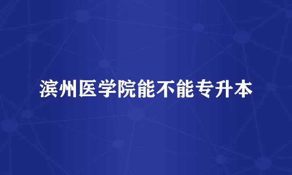 滨州医学院能不能专升本