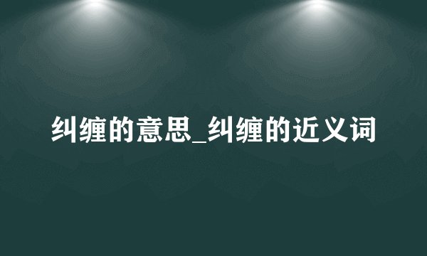 纠缠的意思_纠缠的近义词