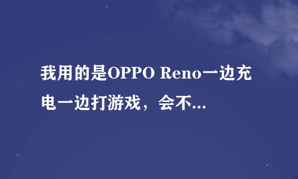 我用的是OPPO Reno一边充电一边打游戏，会不会影响手机什么的？