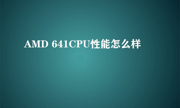 AMD 641CPU性能怎么样