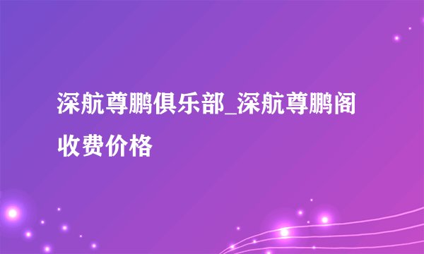 深航尊鹏俱乐部_深航尊鹏阁收费价格