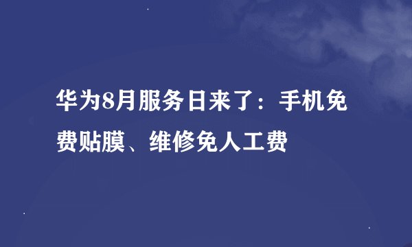 华为8月服务日来了：手机免费贴膜、维修免人工费