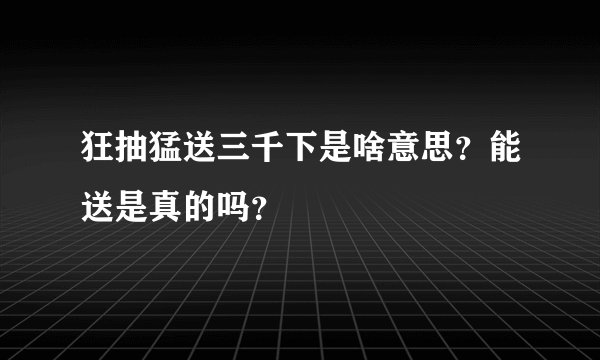 狂抽猛送三千下是啥意思？能送是真的吗？
