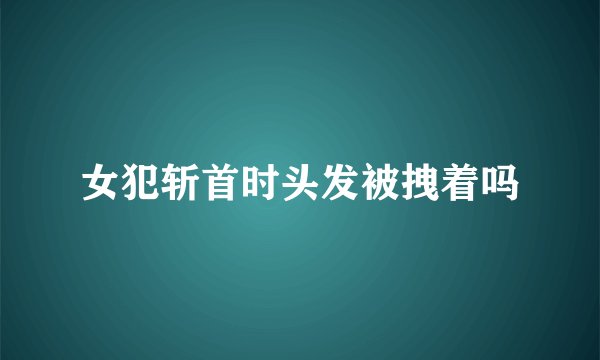 女犯斩首时头发被拽着吗