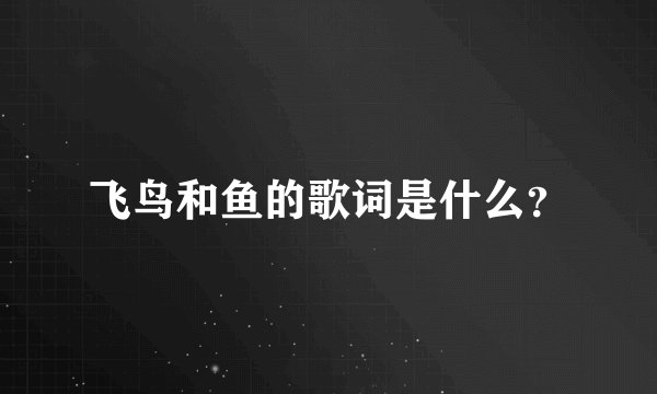 飞鸟和鱼的歌词是什么？