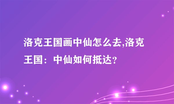 洛克王国画中仙怎么去,洛克王国：中仙如何抵达？