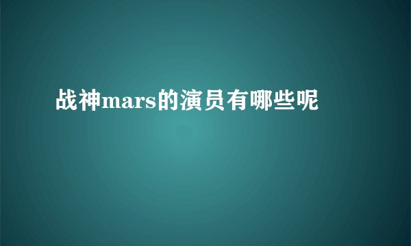 战神mars的演员有哪些呢