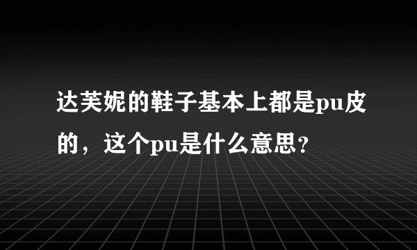 达芙妮的鞋子基本上都是pu皮的，这个pu是什么意思？