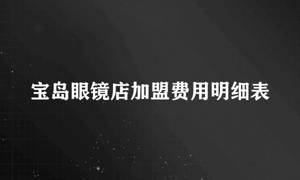 宝岛眼镜店加盟费用明细表