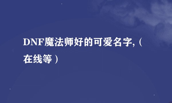 DNF魔法师好的可爱名字,（在线等）