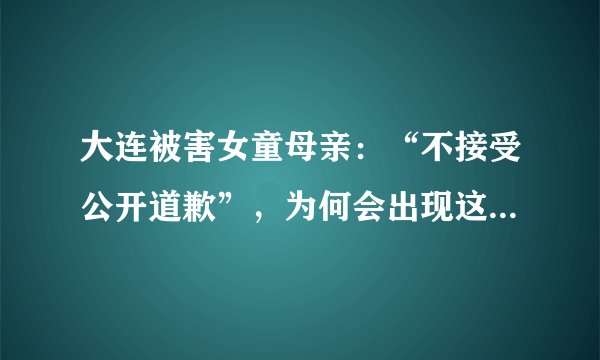 大连被害女童母亲：“不接受公开道歉”，为何会出现这样的反应？
