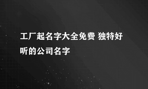 工厂起名字大全免费 独特好听的公司名字