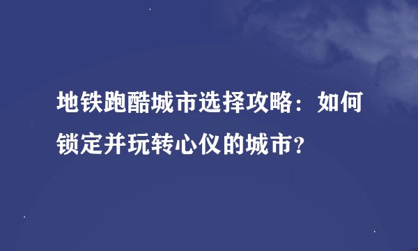 地铁跑酷城市选择攻略：如何锁定并玩转心仪的城市？