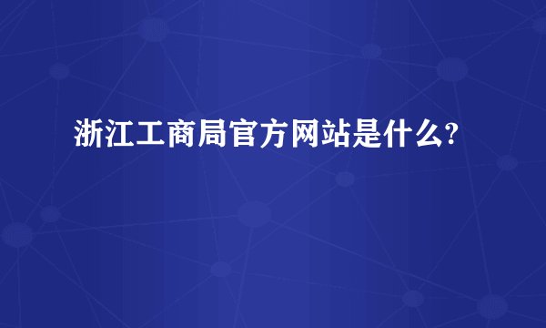 浙江工商局官方网站是什么?